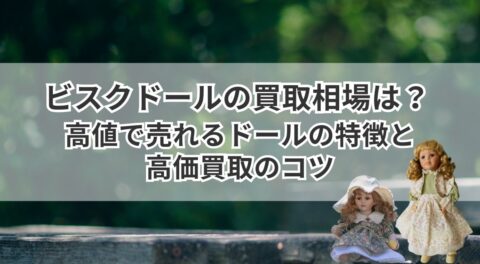 ビスクドールの買取相場は？高値で売れるドールの特徴と高価買取のコツ