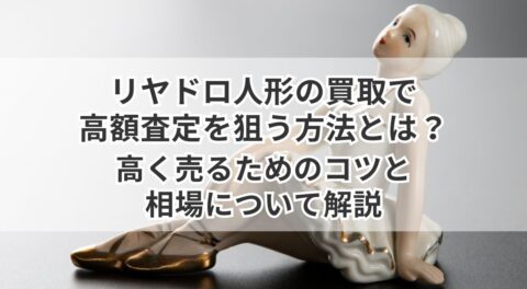 リヤドロ人形の買取で高額査定を狙う方法とは？高く売るためのコツと相場について解説