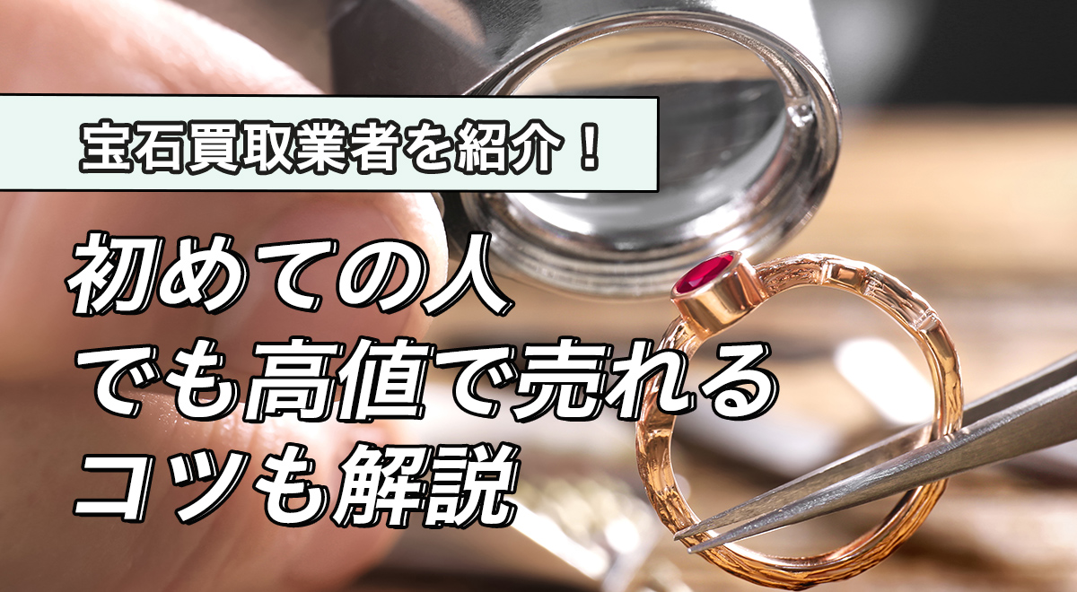 宝石買取業者を紹介!初めての人でも高値で売れるコツも解説
