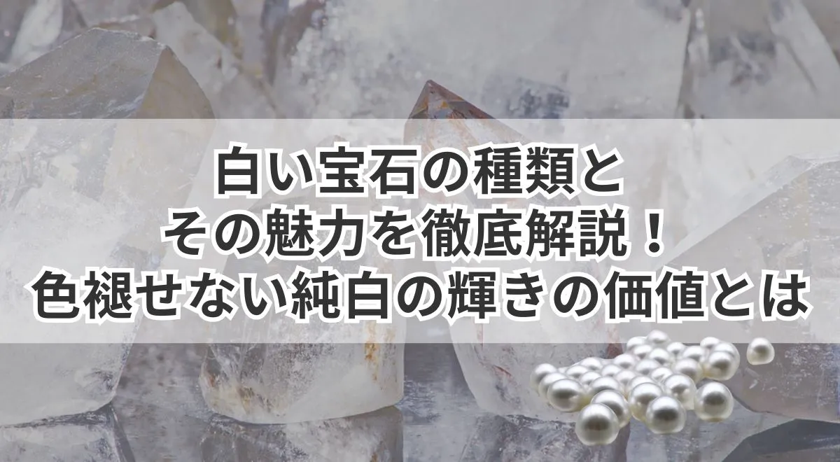 白い宝石の種類とその魅力を徹底解説！色褪せない純白の輝きの価値とは 