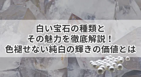 白い宝石の種類とその魅力を徹底解説！色褪せない純白の輝きの価値とは