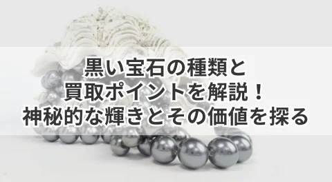 黒い宝石の種類と買取ポイントを解説！神秘的な輝きとその価値を探る