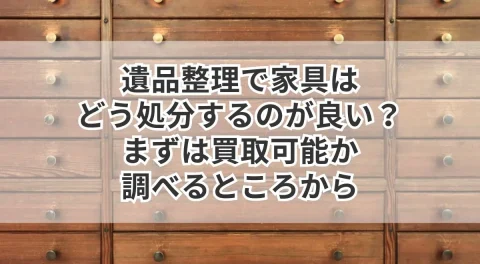 遺品整理で家具はどう処分するのが良い？まずは買取可能か調べるところから