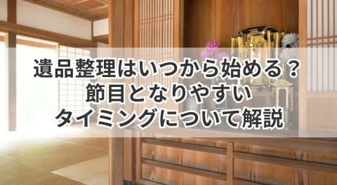 遺品整理はいつから始める？節目となりやすいタイミングについて解説