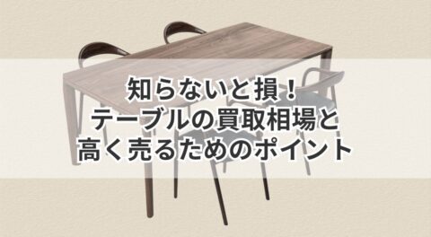 知らないと損！テーブルの買取相場と高く売るためのポイント