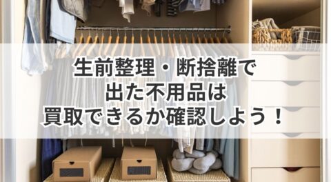 生前整理・断捨離で出た不用品は買取できるか確認しよう！