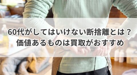 60代がしてはいけない断捨離とは？価値あるものは買取がおすすめ