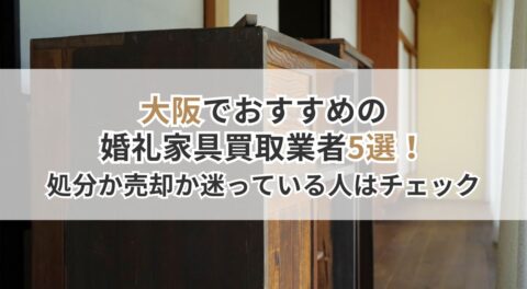 大阪でおすすめの婚礼家具買取業者5選！処分か売却か迷っている人はチェック