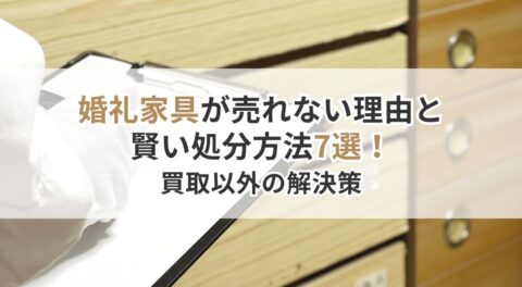 婚礼家具が売れない理由と賢い処分方法7選！買取以外の解決策も徹底解説