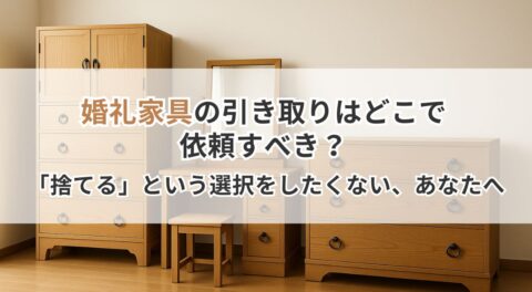 婚礼家具の引き取りはどこで依頼すべき？「捨てる」という選択をしたくない、あなたへ