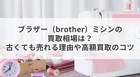 ブラザー（brother）ミシンの買取相場は？古くても売れる理由や高額買取のコツ