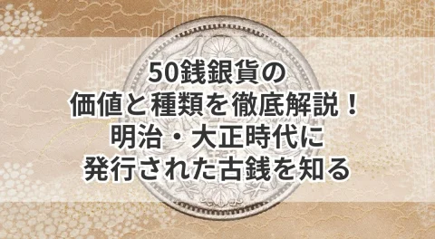 50銭銀貨の価値と種類を徹底解説！明治・大正時代に発行された古銭を知る