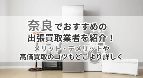 奈良でおすすめの出張買取業者を紹介！メリット・デメリットや高価買取のコツもどこより詳しく