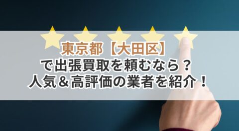 東京都【大田区】で出張買取を頼むなら？人気＆高評価の業者を紹介！