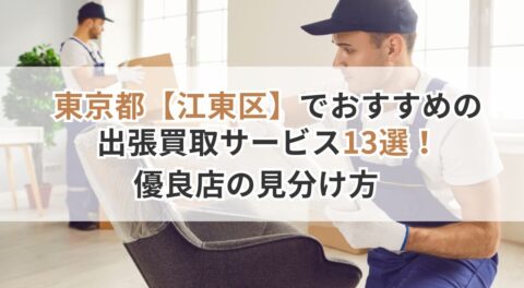 東京都【江東区】でおすすめの出張買取サービス13選！安心して任せられる優良店の見分け方