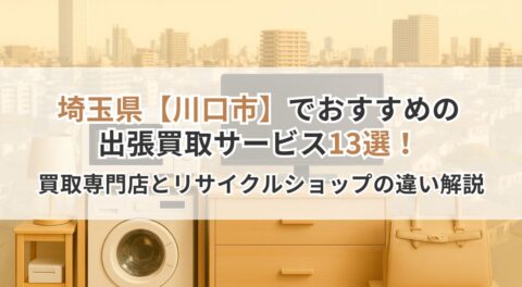 埼玉県【川口市】でおすすめの出張買取サービス13選！買取専門店とリサイクルショップの違いも解説