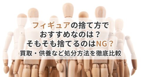 フィギュアの捨て方でおすすめなのは？そもそも捨てるのはNG？買取・供養など処分方法を徹底比較
