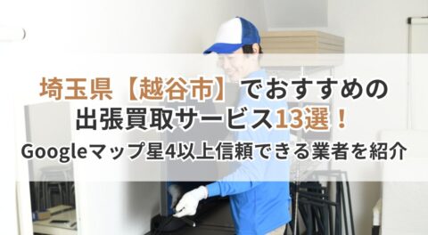 埼玉県【越谷市】でおすすめの出張買取サービス13選!Googleマップ星4以上の信頼できる業者を紹介