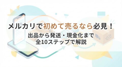 メルカリで初めて売るなら必見！出品から発送・現金化まで全10ステップで詳しく解説