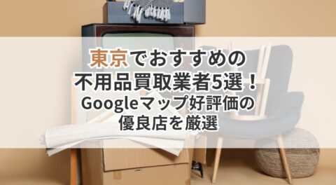 東京でおすすめの不用品買取業者5選！Googleマップ好評価の優良店を厳選