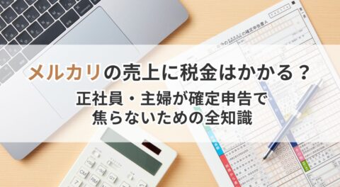 メルカリの売上に税金はかかる？正社員・主婦が確定申告で焦らないための全知識