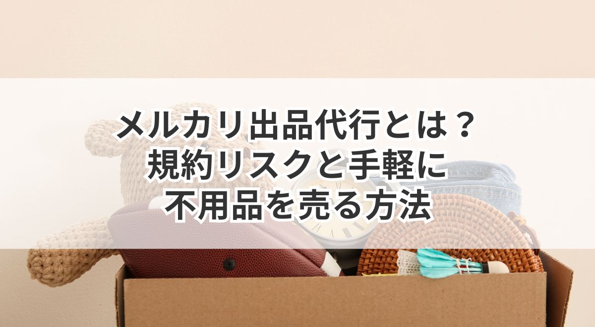 メルカリ出品代行の仕組みと規約リスク・不用品売却方法の解説