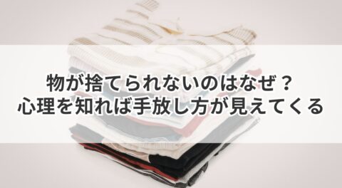 物が捨てられないのはなぜ？心理を知れば手放し方が見えてくる