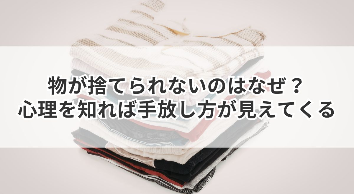 物が捨てられない心理的理由とスムーズな手放し方の解説
