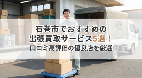 石巻市でおすすめの出張買取サービス5選！口コミ高評価の優良店を厳選