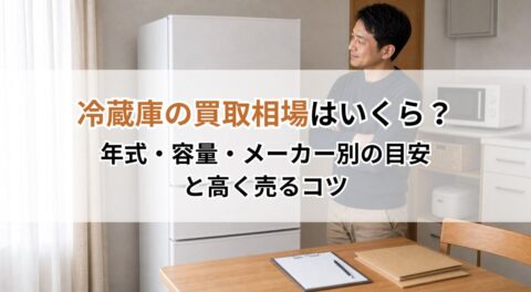 冷蔵庫の買取相場はいくら？年式・容量・メーカー別の目安と高く売るコツ