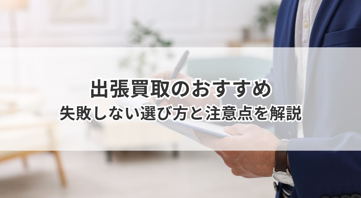不用品の出張買取を依頼する査定スタッフの様子と失敗しない業者の選び方・注意点