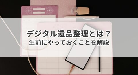 デジタル遺品整理とは？やり方と生前にやっておくことを解説