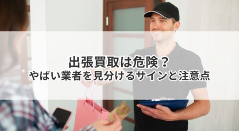 出張買取は危険?やばい業者を見分けるサインと注意点