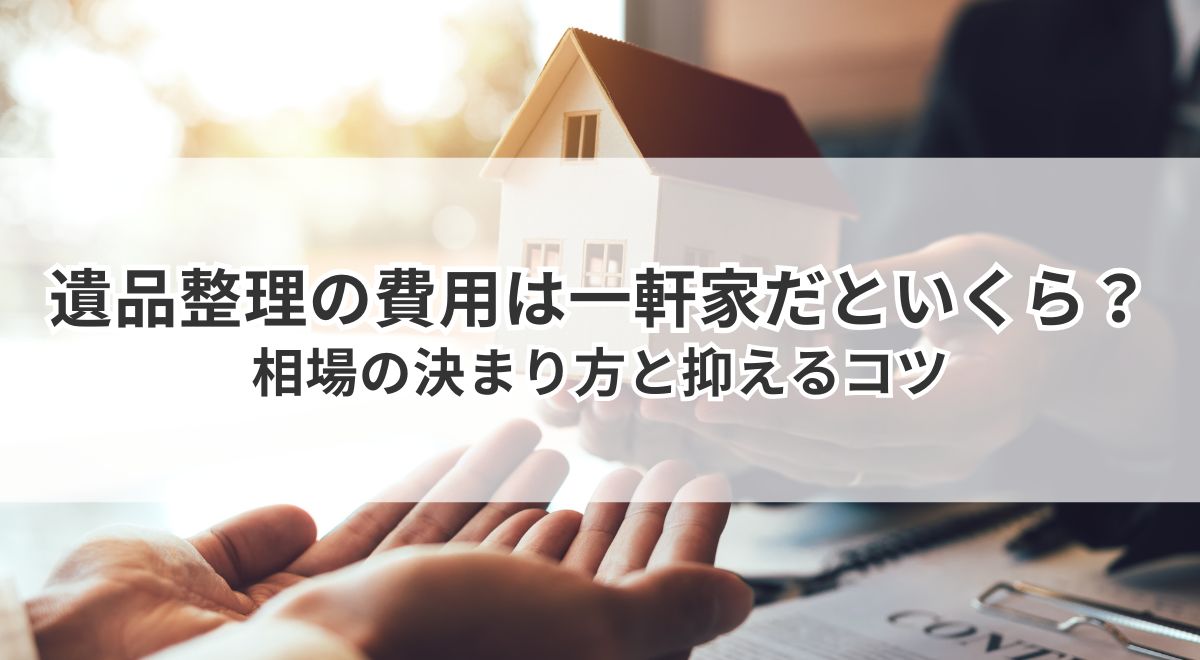 遺品整理の費用は一軒家だといくら?相場の決まり方と抑えるコツ