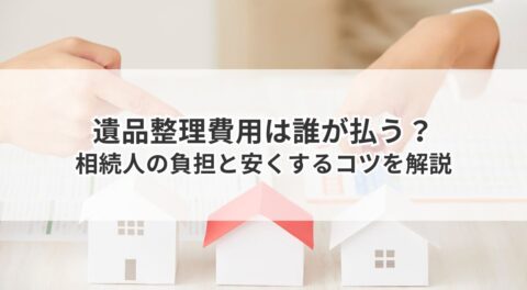 遺品整理費用は誰が払う？相続人の負担と安くするコツを解説