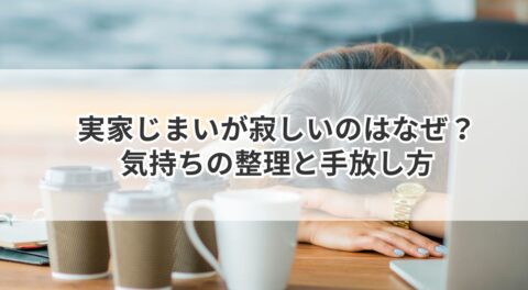 実家じまいが寂しいのはなぜ？気持ちの整理と手放し方
