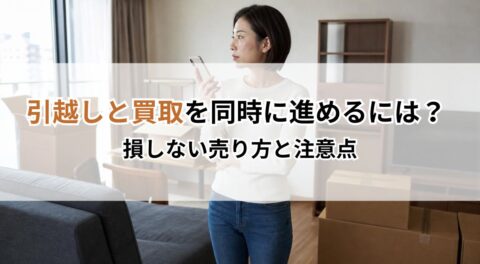 引越しと買取を同時に進めるには？損しない売り方と注意点