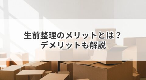 生前整理のメリットとは？家族に喜ばれる理由とデメリットも解説