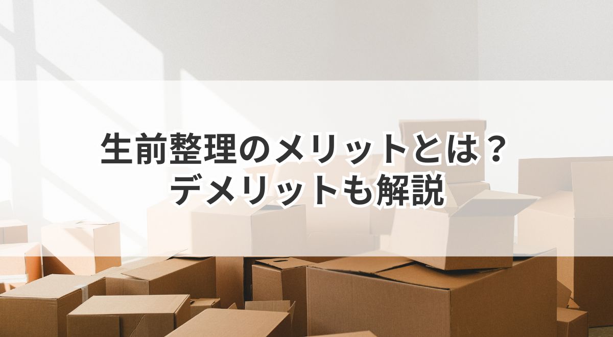 生前整理のメリットとは?家族に喜ばれる理由とデメリットも解説