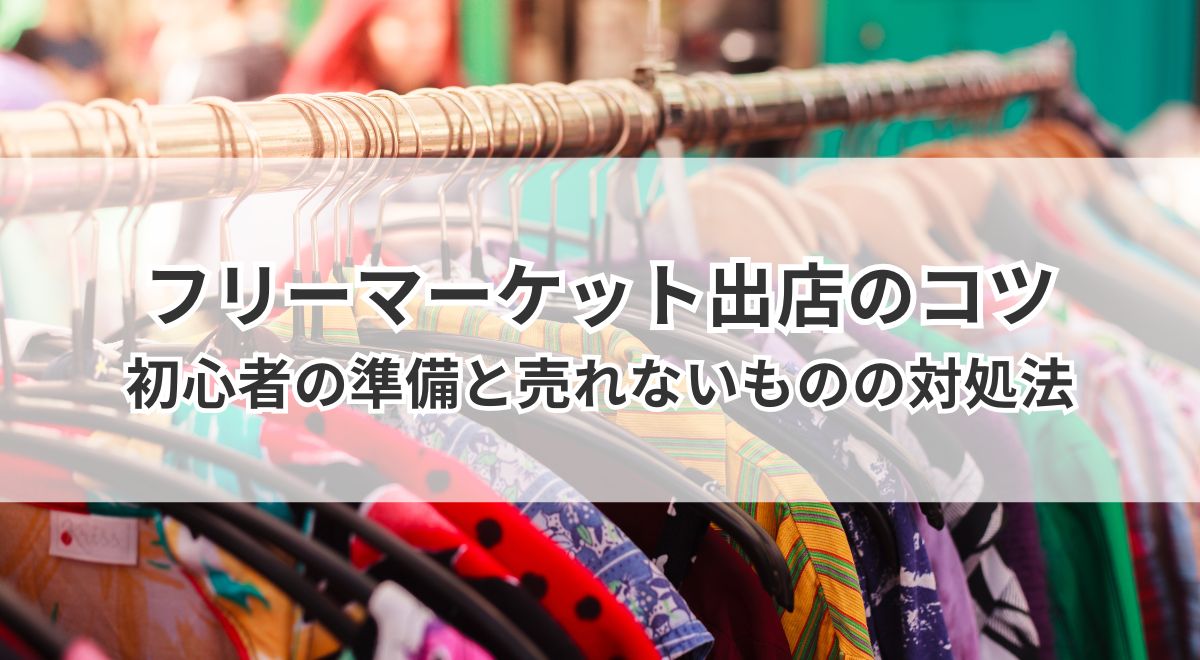 フリーマーケット出店のコツ|初心者の準備から売れないものの対処法まで