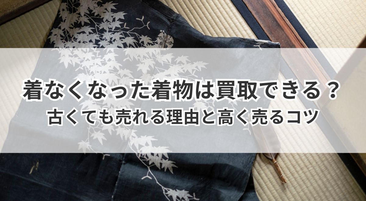 着なくなった着物は買取できる?古くても売れる理由と高く売るコツ