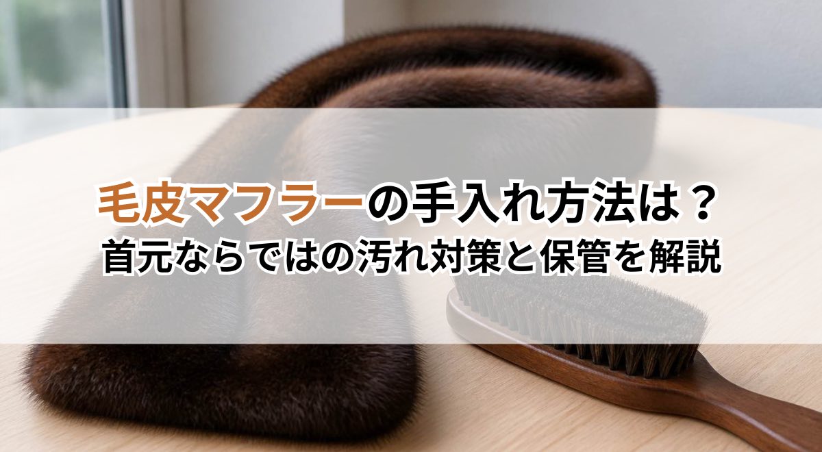 毛皮マフラーの手入れ方法は?首元ならではの汚れ対策と保管を解説