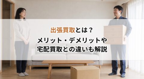 出張買取とは？メリット・デメリットや宅配買取との違いも解説