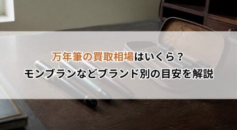 万年筆の買取相場はいくら？モンブランなどブランド別の目安を解説