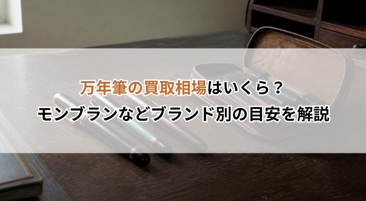 万年筆の買取相場はいくら？モンブランなどブランド別の目安を解説