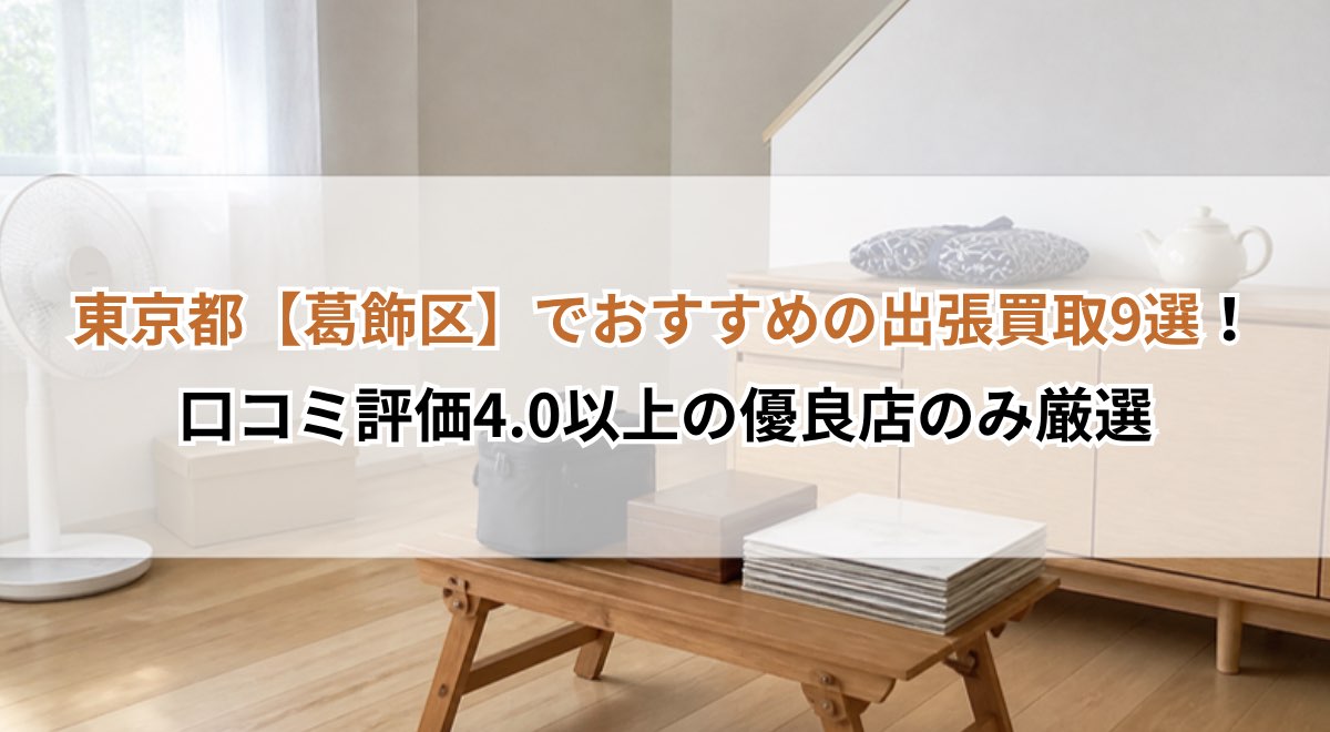 東京都【葛飾区】でおすすめの出張買取9選！口コミ評価4.0以上の優良店のみ厳選