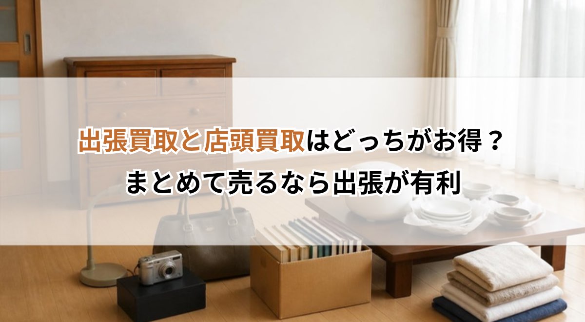 出張買取と店頭買取はどっちがお得？まとめて売るなら出張が有利