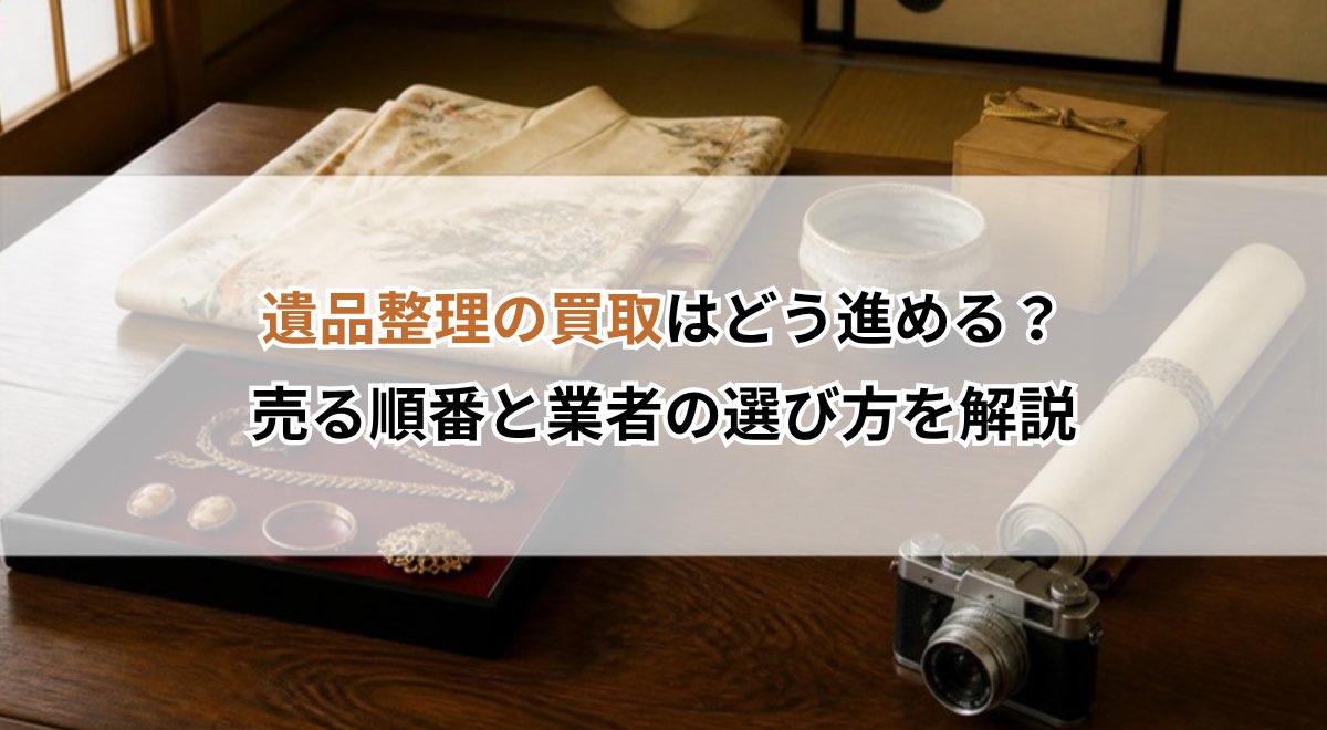 遺品整理の買取はどう進める？売る順番と業者の選び方を解説